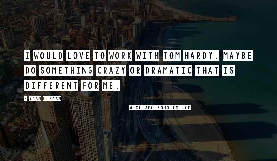 Ryan Guzman Quotes: I would love to work with Tom Hardy. Maybe do something crazy or dramatic that is different for me.