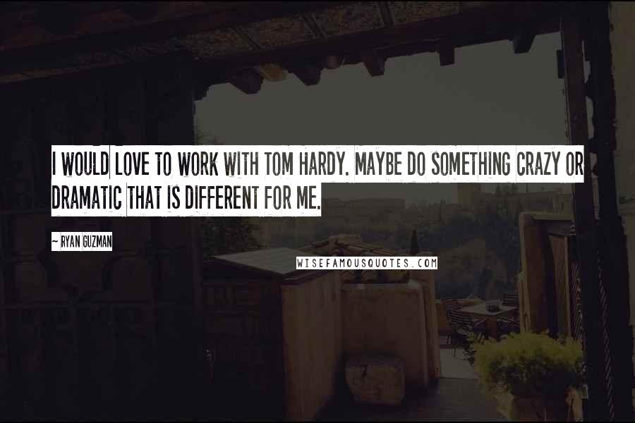 Ryan Guzman Quotes: I would love to work with Tom Hardy. Maybe do something crazy or dramatic that is different for me.