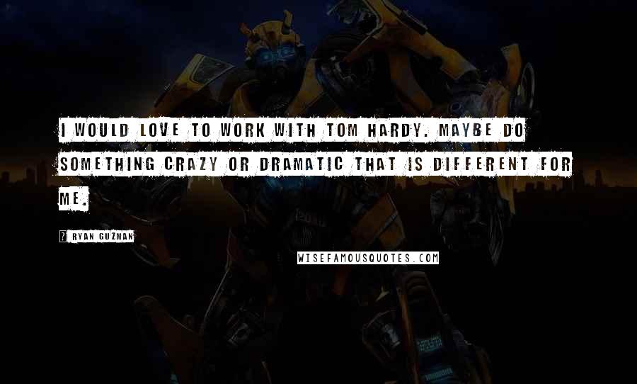 Ryan Guzman Quotes: I would love to work with Tom Hardy. Maybe do something crazy or dramatic that is different for me.