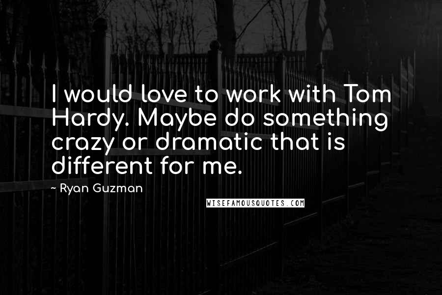 Ryan Guzman Quotes: I would love to work with Tom Hardy. Maybe do something crazy or dramatic that is different for me.