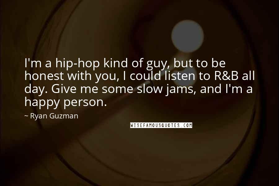 Ryan Guzman Quotes: I'm a hip-hop kind of guy, but to be honest with you, I could listen to R&B all day. Give me some slow jams, and I'm a happy person.