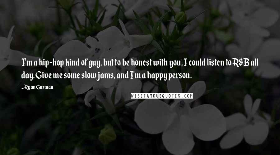 Ryan Guzman Quotes: I'm a hip-hop kind of guy, but to be honest with you, I could listen to R&B all day. Give me some slow jams, and I'm a happy person.