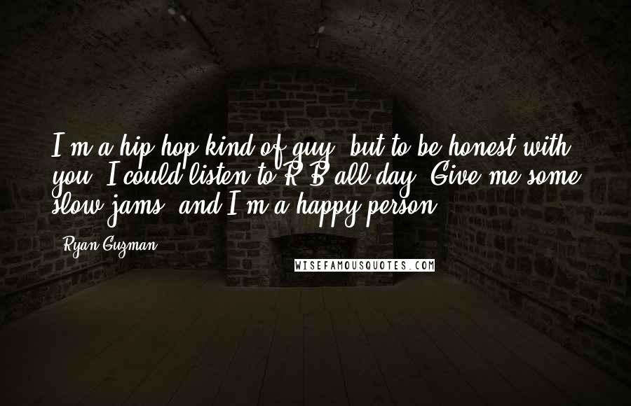 Ryan Guzman Quotes: I'm a hip-hop kind of guy, but to be honest with you, I could listen to R&B all day. Give me some slow jams, and I'm a happy person.