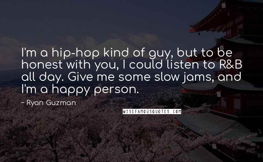 Ryan Guzman Quotes: I'm a hip-hop kind of guy, but to be honest with you, I could listen to R&B all day. Give me some slow jams, and I'm a happy person.