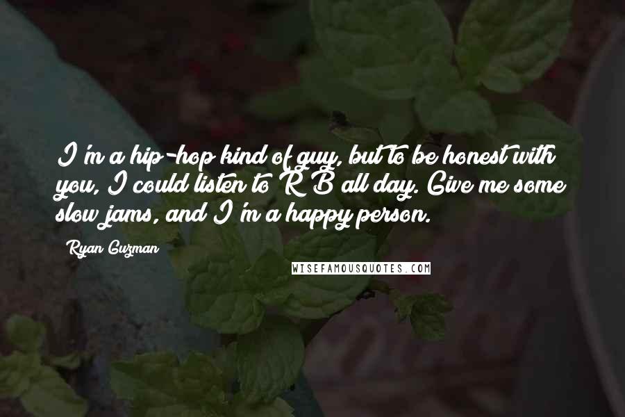 Ryan Guzman Quotes: I'm a hip-hop kind of guy, but to be honest with you, I could listen to R&B all day. Give me some slow jams, and I'm a happy person.