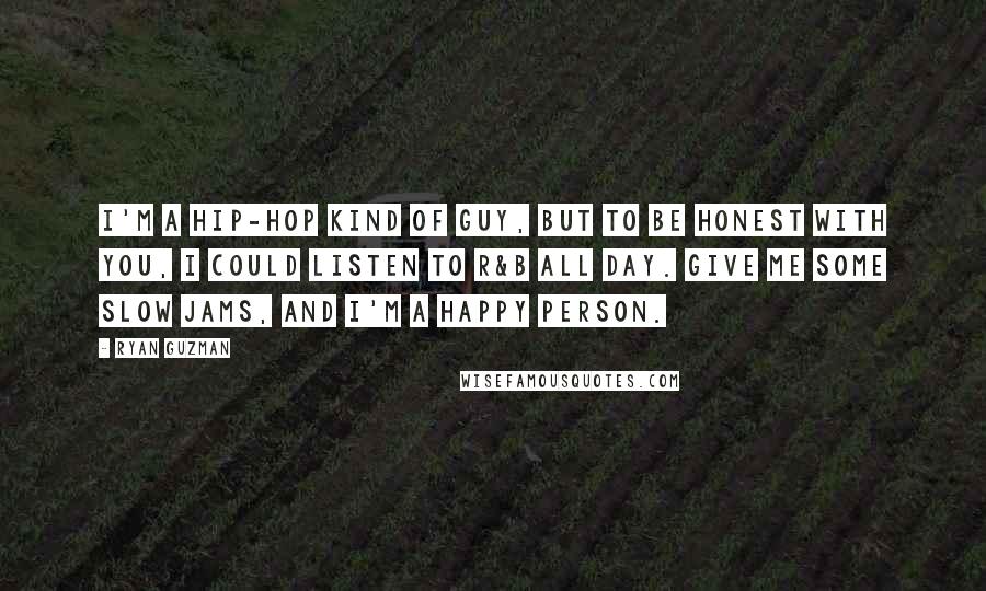 Ryan Guzman Quotes: I'm a hip-hop kind of guy, but to be honest with you, I could listen to R&B all day. Give me some slow jams, and I'm a happy person.