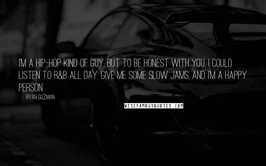 Ryan Guzman Quotes: I'm a hip-hop kind of guy, but to be honest with you, I could listen to R&B all day. Give me some slow jams, and I'm a happy person.