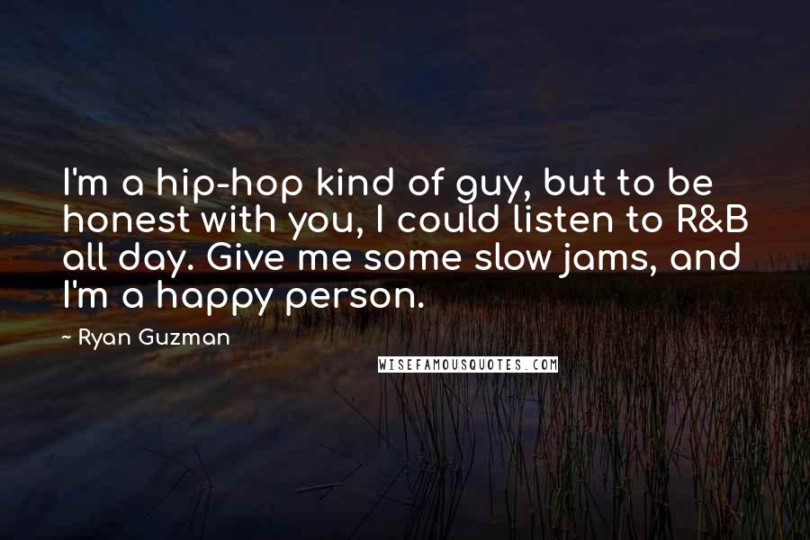 Ryan Guzman Quotes: I'm a hip-hop kind of guy, but to be honest with you, I could listen to R&B all day. Give me some slow jams, and I'm a happy person.