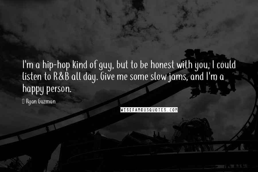 Ryan Guzman Quotes: I'm a hip-hop kind of guy, but to be honest with you, I could listen to R&B all day. Give me some slow jams, and I'm a happy person.