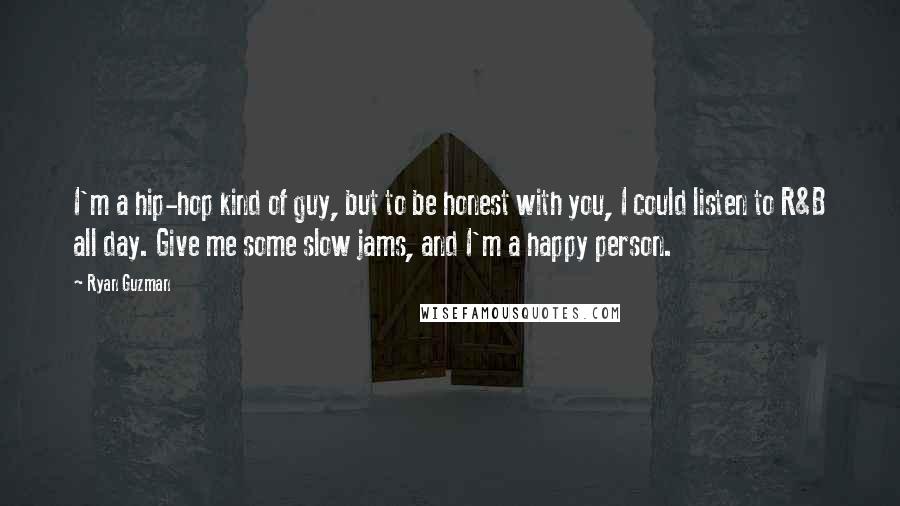 Ryan Guzman Quotes: I'm a hip-hop kind of guy, but to be honest with you, I could listen to R&B all day. Give me some slow jams, and I'm a happy person.