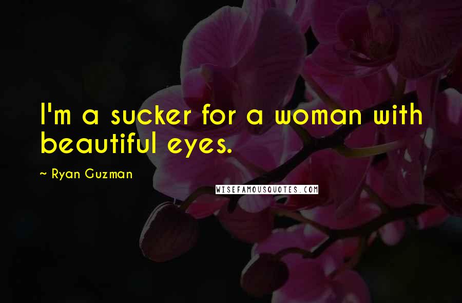 Ryan Guzman Quotes: I'm a sucker for a woman with beautiful eyes.