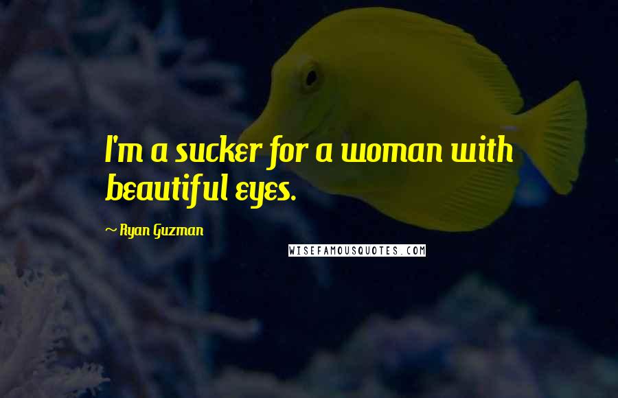 Ryan Guzman Quotes: I'm a sucker for a woman with beautiful eyes.