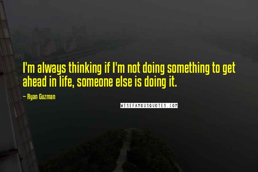 Ryan Guzman Quotes: I'm always thinking if I'm not doing something to get ahead in life, someone else is doing it.