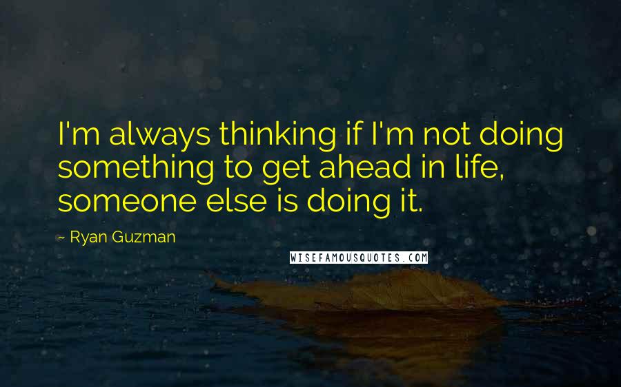 Ryan Guzman Quotes: I'm always thinking if I'm not doing something to get ahead in life, someone else is doing it.
