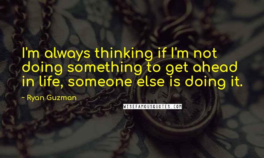 Ryan Guzman Quotes: I'm always thinking if I'm not doing something to get ahead in life, someone else is doing it.