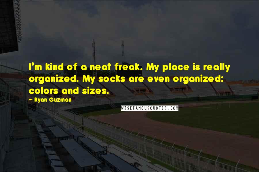 Ryan Guzman Quotes: I'm kind of a neat freak. My place is really organized. My socks are even organized: colors and sizes.