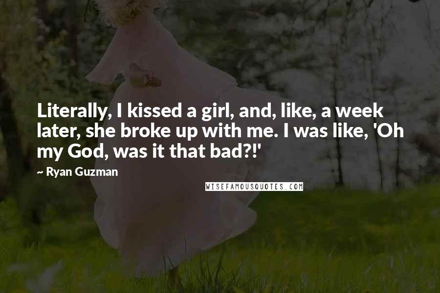 Ryan Guzman Quotes: Literally, I kissed a girl, and, like, a week later, she broke up with me. I was like, 'Oh my God, was it that bad?!'