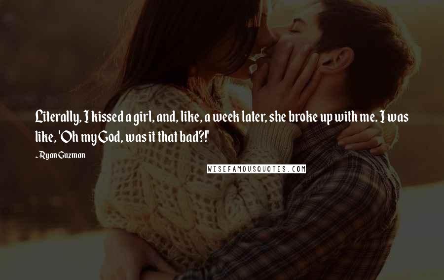 Ryan Guzman Quotes: Literally, I kissed a girl, and, like, a week later, she broke up with me. I was like, 'Oh my God, was it that bad?!'