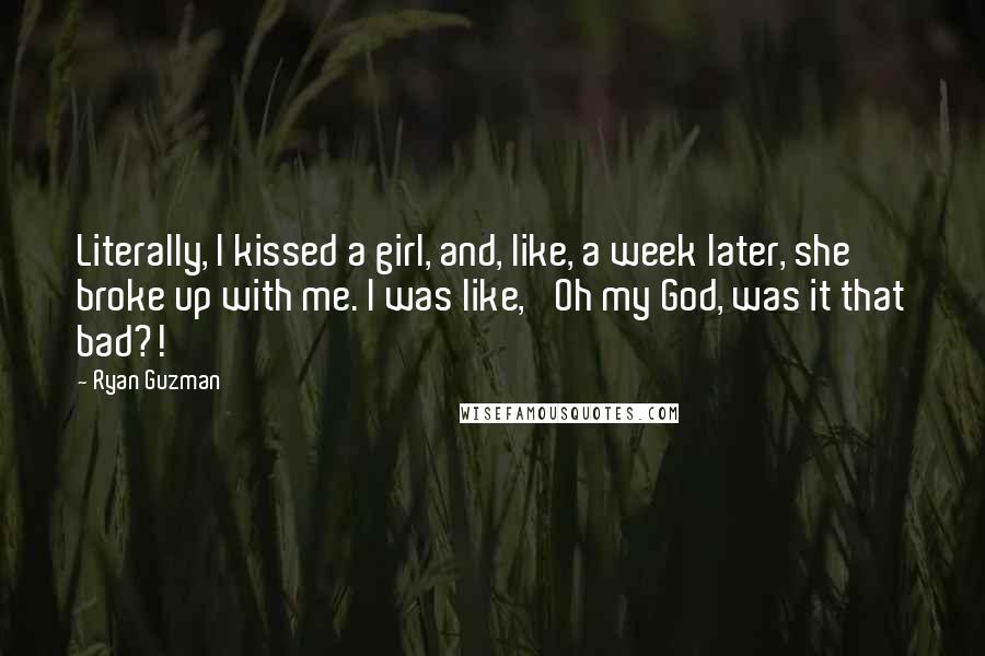 Ryan Guzman Quotes: Literally, I kissed a girl, and, like, a week later, she broke up with me. I was like, 'Oh my God, was it that bad?!'