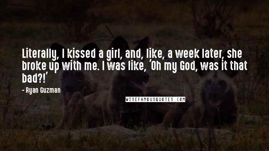 Ryan Guzman Quotes: Literally, I kissed a girl, and, like, a week later, she broke up with me. I was like, 'Oh my God, was it that bad?!'