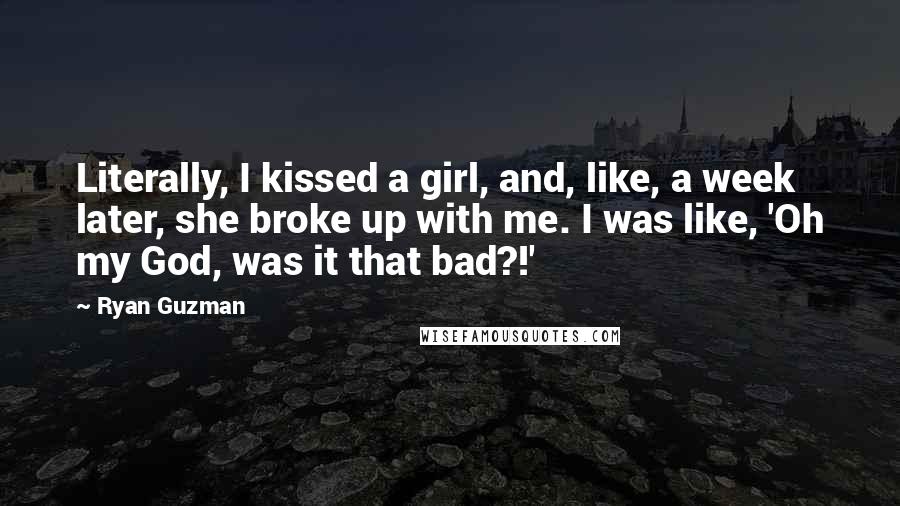 Ryan Guzman Quotes: Literally, I kissed a girl, and, like, a week later, she broke up with me. I was like, 'Oh my God, was it that bad?!'