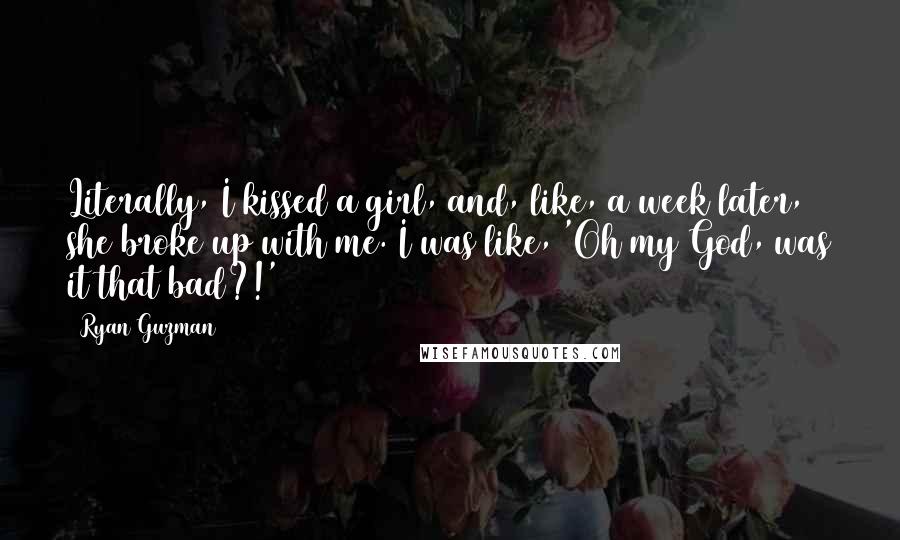 Ryan Guzman Quotes: Literally, I kissed a girl, and, like, a week later, she broke up with me. I was like, 'Oh my God, was it that bad?!'