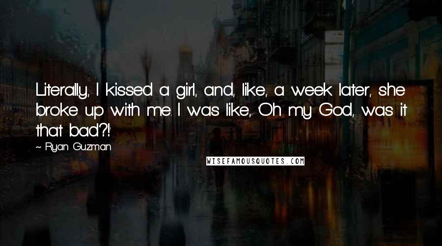 Ryan Guzman Quotes: Literally, I kissed a girl, and, like, a week later, she broke up with me. I was like, 'Oh my God, was it that bad?!'