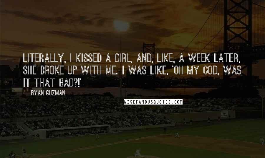 Ryan Guzman Quotes: Literally, I kissed a girl, and, like, a week later, she broke up with me. I was like, 'Oh my God, was it that bad?!'