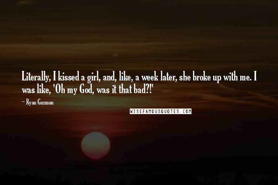Ryan Guzman Quotes: Literally, I kissed a girl, and, like, a week later, she broke up with me. I was like, 'Oh my God, was it that bad?!'