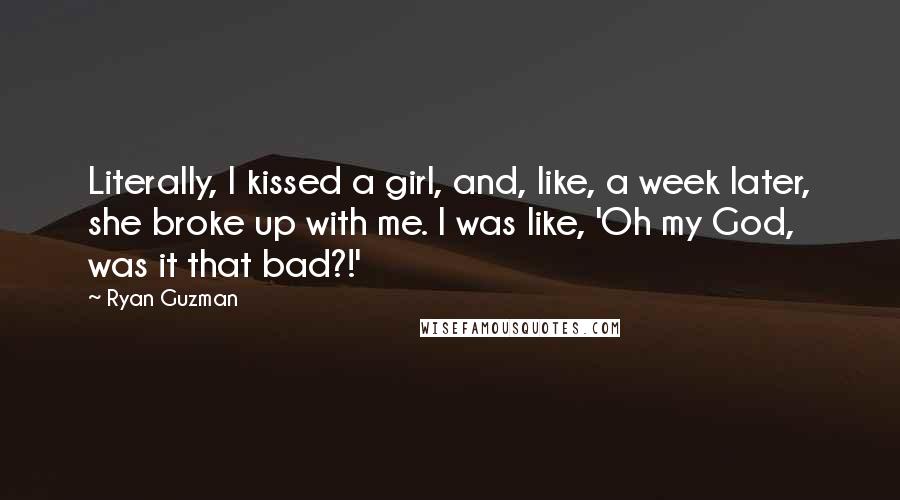 Ryan Guzman Quotes: Literally, I kissed a girl, and, like, a week later, she broke up with me. I was like, 'Oh my God, was it that bad?!'