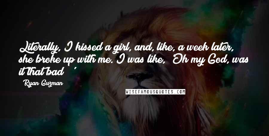 Ryan Guzman Quotes: Literally, I kissed a girl, and, like, a week later, she broke up with me. I was like, 'Oh my God, was it that bad?!'