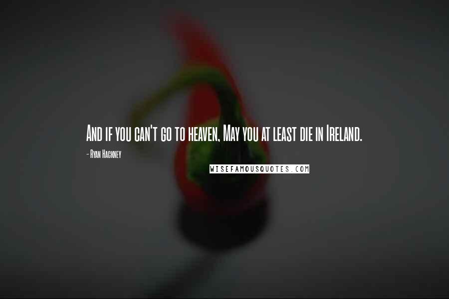 Ryan Hackney Quotes: And if you can't go to heaven, May you at least die in Ireland.