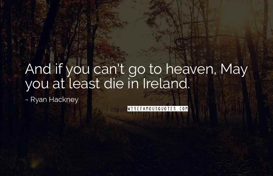 Ryan Hackney Quotes: And if you can't go to heaven, May you at least die in Ireland.