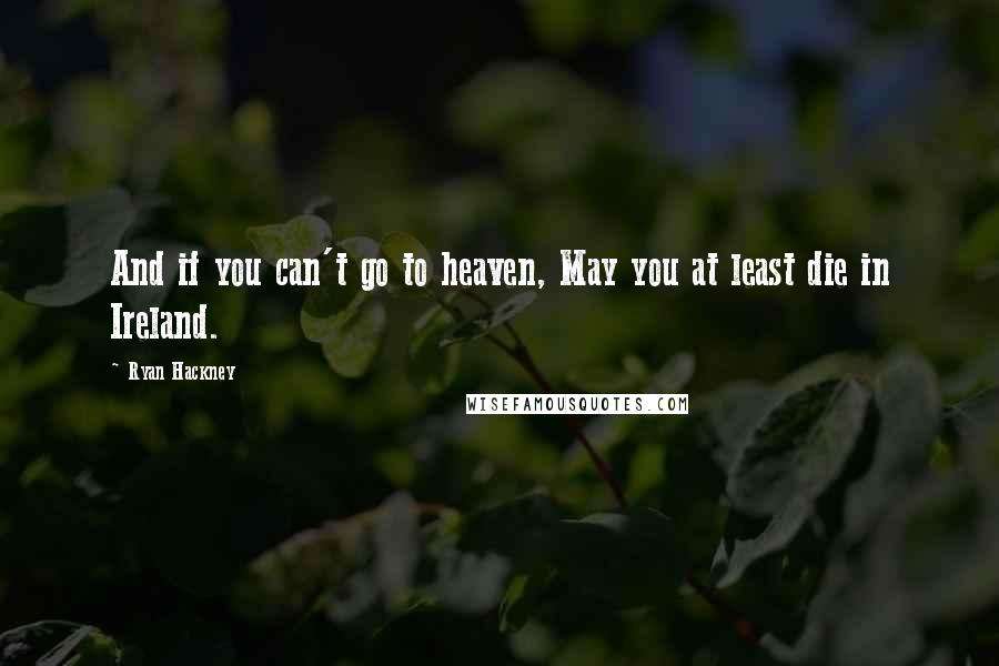 Ryan Hackney Quotes: And if you can't go to heaven, May you at least die in Ireland.