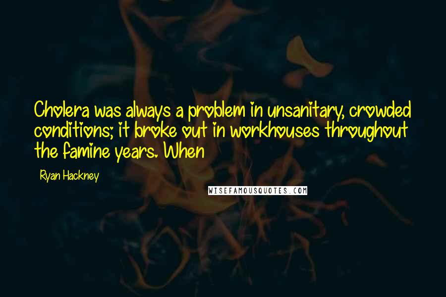 Ryan Hackney Quotes: Cholera was always a problem in unsanitary, crowded conditions; it broke out in workhouses throughout the famine years. When