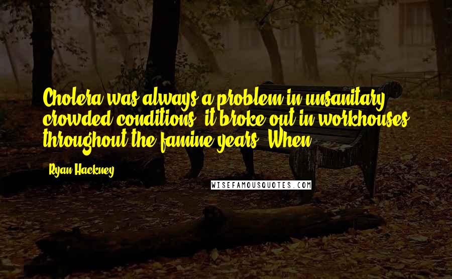 Ryan Hackney Quotes: Cholera was always a problem in unsanitary, crowded conditions; it broke out in workhouses throughout the famine years. When