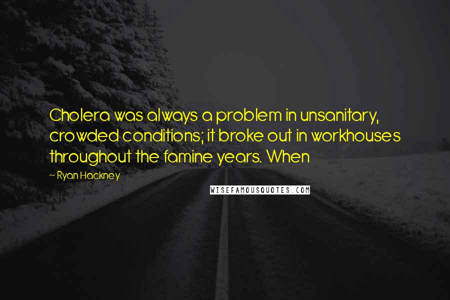 Ryan Hackney Quotes: Cholera was always a problem in unsanitary, crowded conditions; it broke out in workhouses throughout the famine years. When