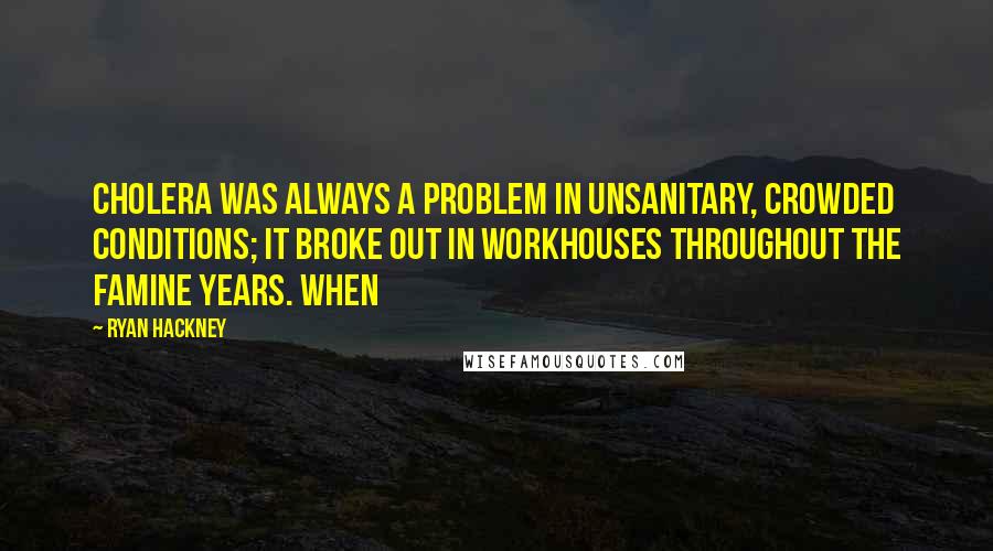 Ryan Hackney Quotes: Cholera was always a problem in unsanitary, crowded conditions; it broke out in workhouses throughout the famine years. When