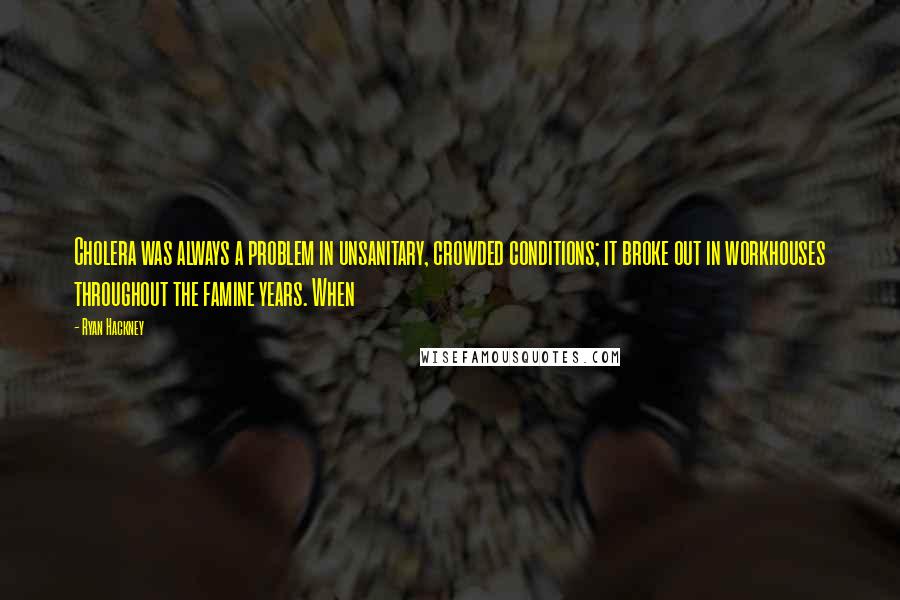 Ryan Hackney Quotes: Cholera was always a problem in unsanitary, crowded conditions; it broke out in workhouses throughout the famine years. When