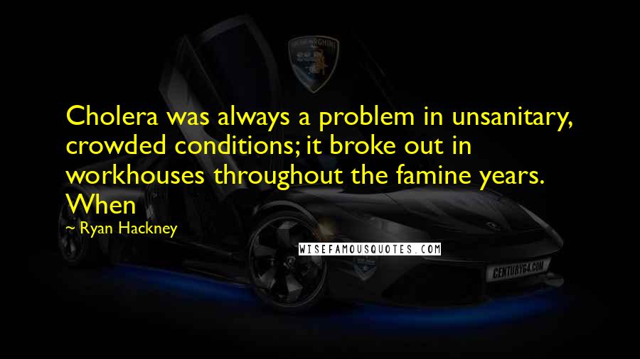 Ryan Hackney Quotes: Cholera was always a problem in unsanitary, crowded conditions; it broke out in workhouses throughout the famine years. When