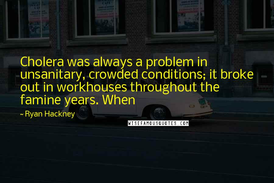 Ryan Hackney Quotes: Cholera was always a problem in unsanitary, crowded conditions; it broke out in workhouses throughout the famine years. When