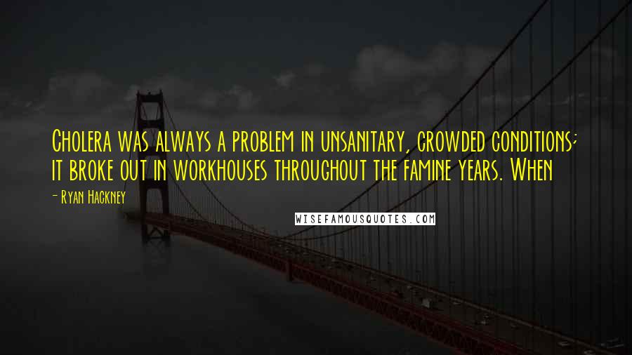 Ryan Hackney Quotes: Cholera was always a problem in unsanitary, crowded conditions; it broke out in workhouses throughout the famine years. When