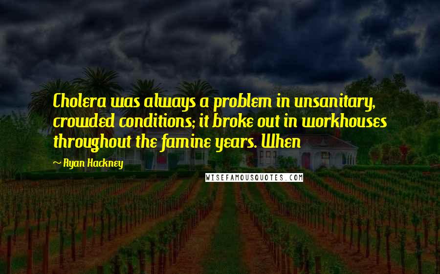 Ryan Hackney Quotes: Cholera was always a problem in unsanitary, crowded conditions; it broke out in workhouses throughout the famine years. When