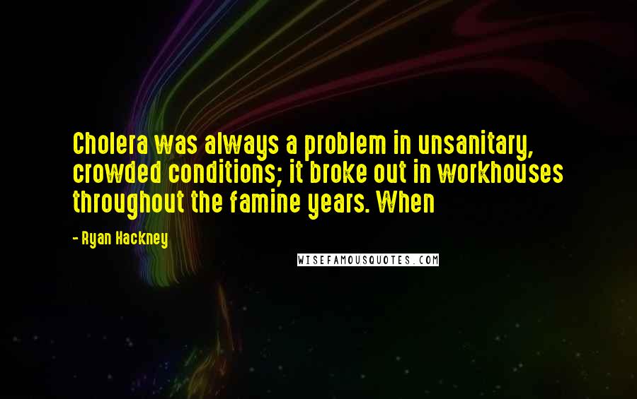 Ryan Hackney Quotes: Cholera was always a problem in unsanitary, crowded conditions; it broke out in workhouses throughout the famine years. When