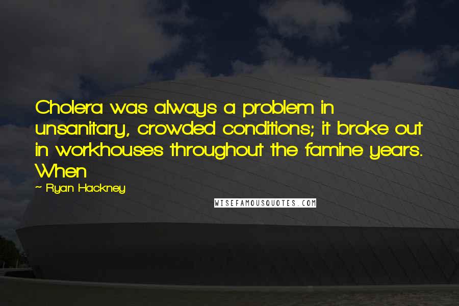 Ryan Hackney Quotes: Cholera was always a problem in unsanitary, crowded conditions; it broke out in workhouses throughout the famine years. When