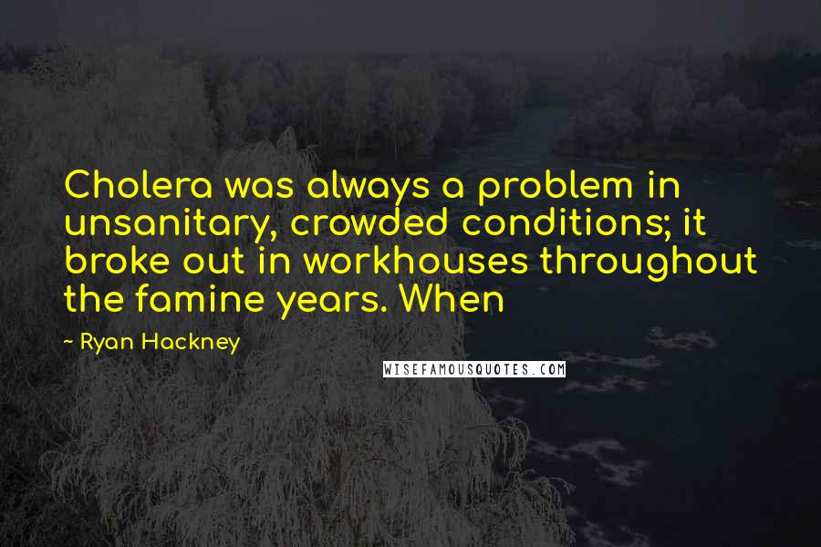 Ryan Hackney Quotes: Cholera was always a problem in unsanitary, crowded conditions; it broke out in workhouses throughout the famine years. When