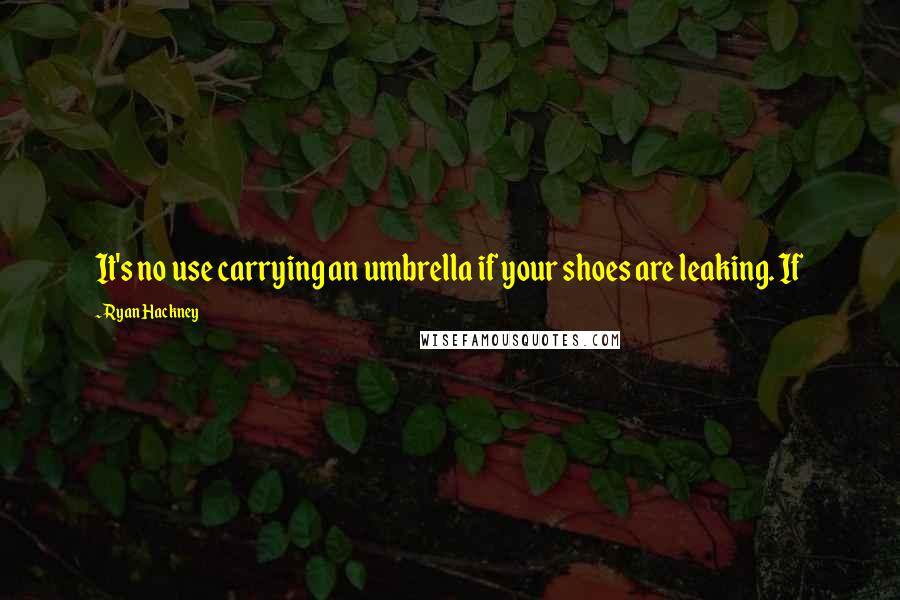 Ryan Hackney Quotes: It's no use carrying an umbrella if your shoes are leaking. If