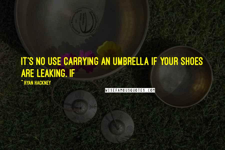 Ryan Hackney Quotes: It's no use carrying an umbrella if your shoes are leaking. If