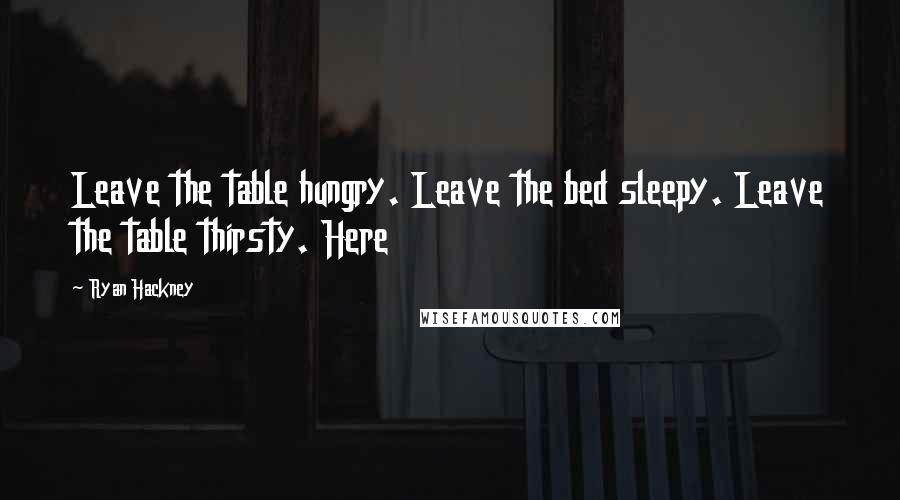 Ryan Hackney Quotes: Leave the table hungry. Leave the bed sleepy. Leave the table thirsty. Here