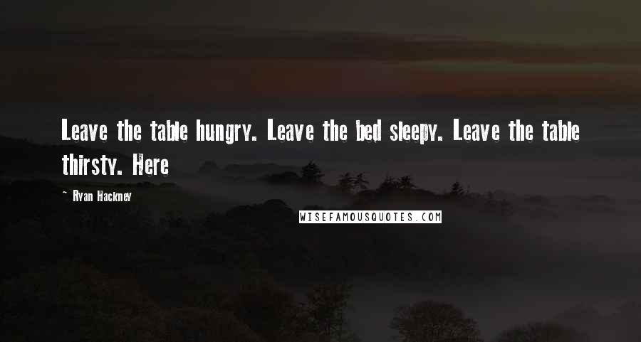 Ryan Hackney Quotes: Leave the table hungry. Leave the bed sleepy. Leave the table thirsty. Here